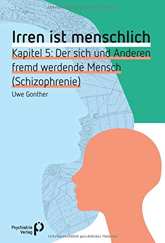 Irren ist menschlich. Kapitel 5: Der sich und Anderen fremd werdende Mensch (Schizophrenie) von Uwe Gonther