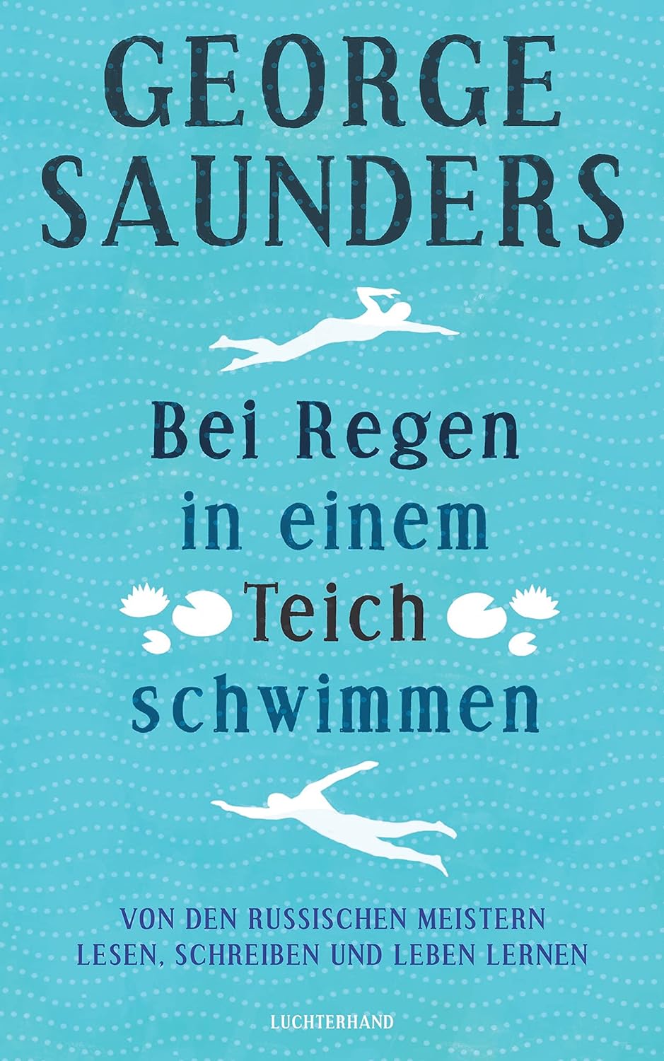 Bei Regen in einem Teich schwimmen. Von den russischen Meistern lesen, schreiben und leben lernen von George Saunders